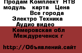 Продам Комплект “НТВ-модуль“  карта › Цена ­ 4 720 - Все города Электро-Техника » Аудио-видео   . Кемеровская обл.,Междуреченск г.